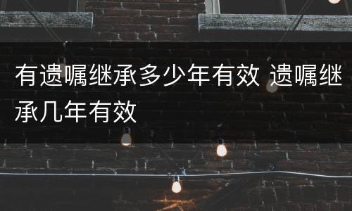 有遗嘱继承多少年有效 遗嘱继承几年有效