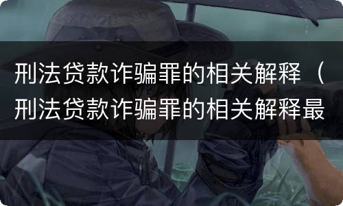 刑法贷款诈骗罪的相关解释（刑法贷款诈骗罪的相关解释最新）