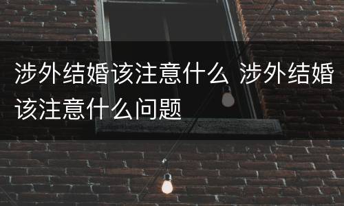 涉外结婚该注意什么 涉外结婚该注意什么问题