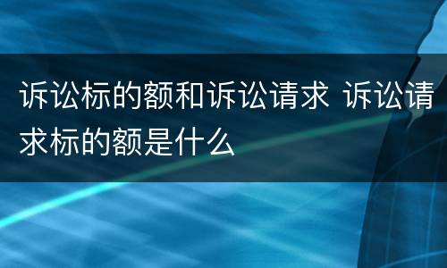 诉讼标的额和诉讼请求 诉讼请求标的额是什么