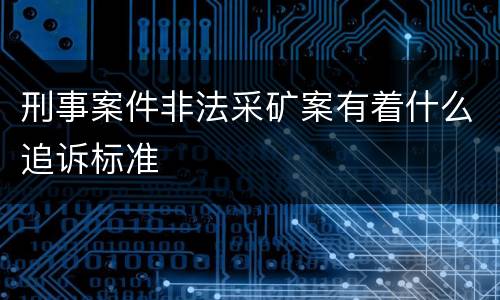 刑事案件非法采矿案有着什么追诉标准