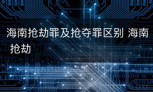 海南抢劫罪及抢夺罪区别 海南 抢劫