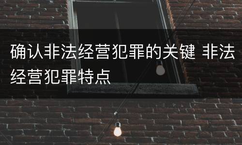 确认非法经营犯罪的关键 非法经营犯罪特点