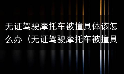 无证驾驶摩托车被撞具体该怎么办（无证驾驶摩托车被撞具体该怎么办理）