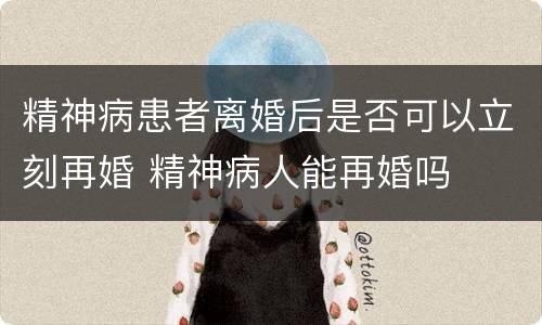 精神病患者离婚后是否可以立刻再婚 精神病人能再婚吗