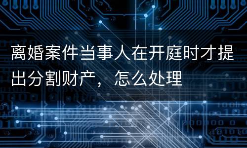 离婚案件当事人在开庭时才提出分割财产，怎么处理