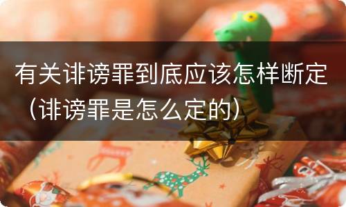 有关诽谤罪到底应该怎样断定（诽谤罪是怎么定的）