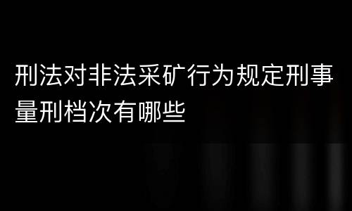 刑法对非法采矿行为规定刑事量刑档次有哪些