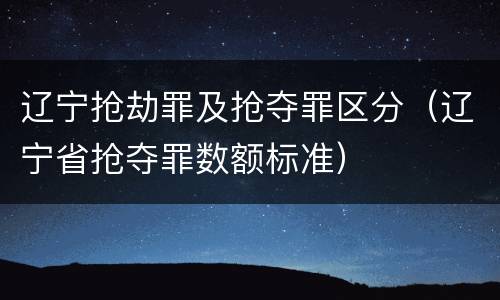 辽宁抢劫罪及抢夺罪区分（辽宁省抢夺罪数额标准）