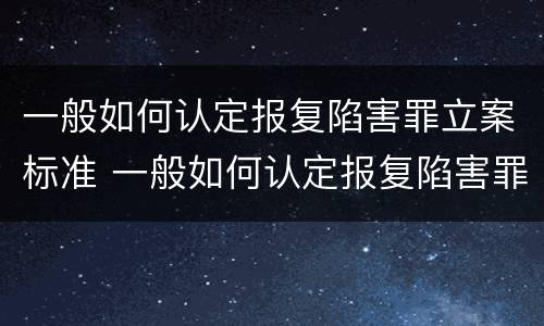 一般如何认定报复陷害罪立案标准 一般如何认定报复陷害罪立案标准最新