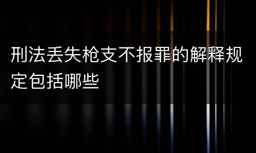 刑法丢失枪支不报罪的解释规定包括哪些