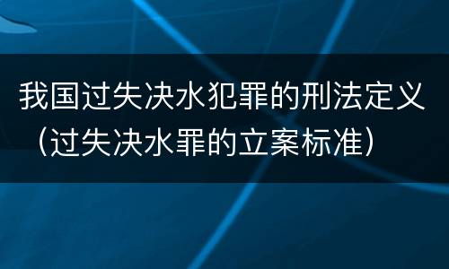 我国过失决水犯罪的刑法定义（过失决水罪的立案标准）