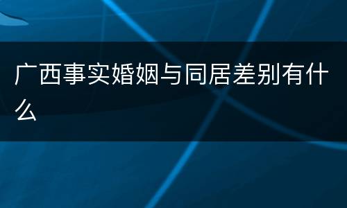 广西事实婚姻与同居差别有什么