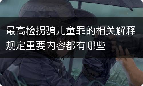 最高检拐骗儿童罪的相关解释规定重要内容都有哪些