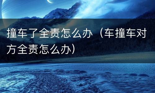 撞车了全责怎么办（车撞车对方全责怎么办）
