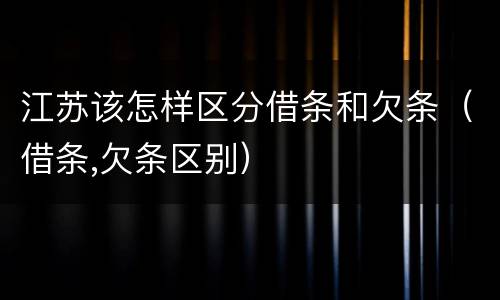 江苏该怎样区分借条和欠条（借条,欠条区别）