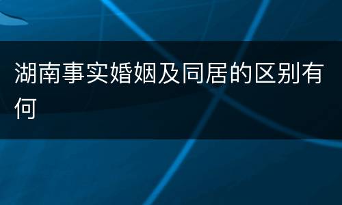湖南事实婚姻及同居的区别有何