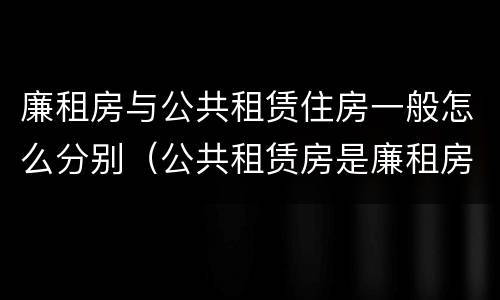 廉租房与公共租赁住房一般怎么分别（公共租赁房是廉租房吗）