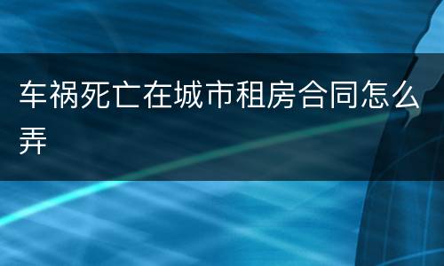 车祸死亡在城市租房合同怎么弄