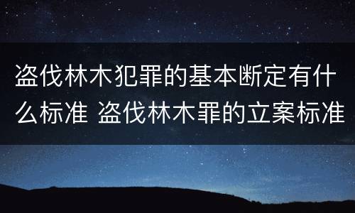 盗伐林木犯罪的基本断定有什么标准 盗伐林木罪的立案标准是