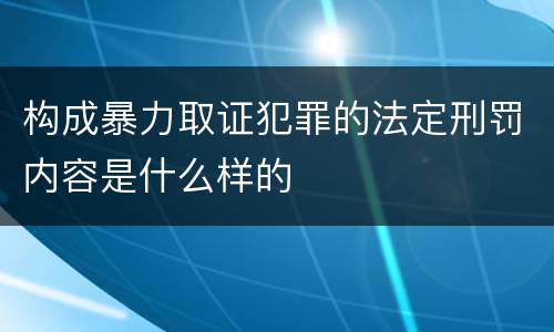 构成暴力取证犯罪的法定刑罚内容是什么样的