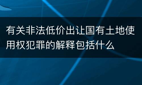 有关非法低价出让国有土地使用权犯罪的解释包括什么