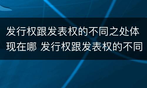发行权跟发表权的不同之处体现在哪 发行权跟发表权的不同之处体现在哪些方面