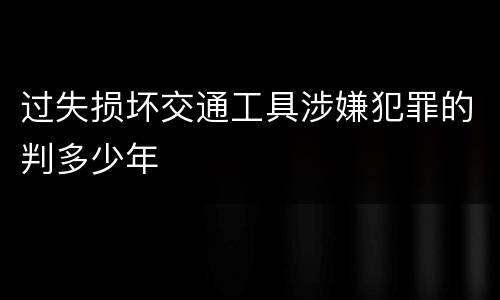 过失损坏交通工具涉嫌犯罪的判多少年