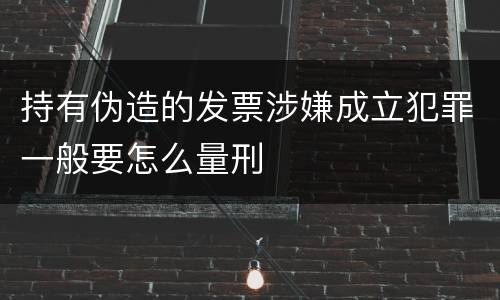 持有伪造的发票涉嫌成立犯罪一般要怎么量刑