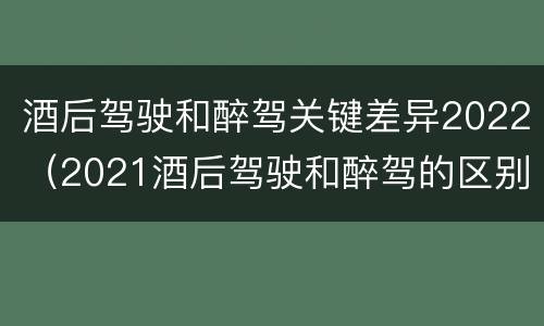 酒后驾驶和醉驾关键差异2022(2021酒后驾驶和醉驾的区别)