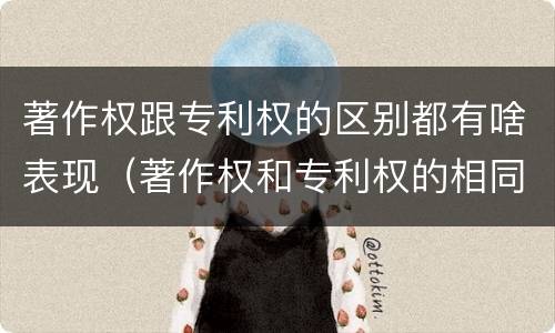 著作权跟专利权的区别都有啥表现（著作权和专利权的相同）