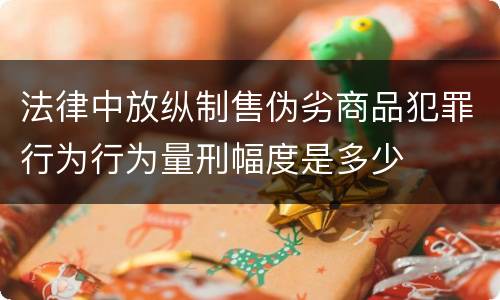 法律中放纵制售伪劣商品犯罪行为行为量刑幅度是多少