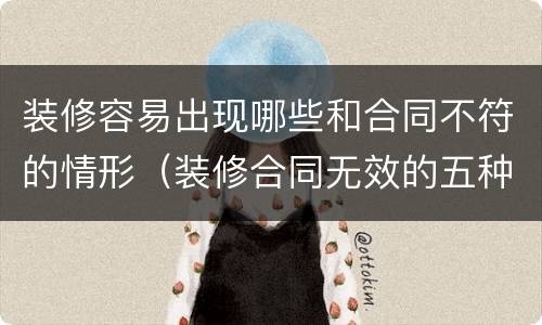 装修容易出现哪些和合同不符的情形（装修合同无效的五种情形）