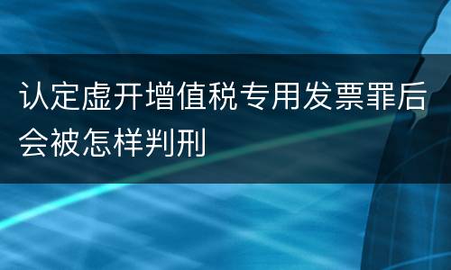 认定虚开增值税专用发票罪后会被怎样判刑