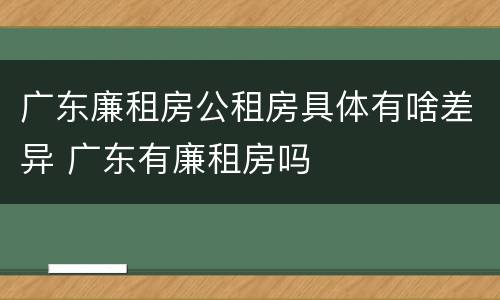 广东廉租房公租房具体有啥差异 广东有廉租房吗