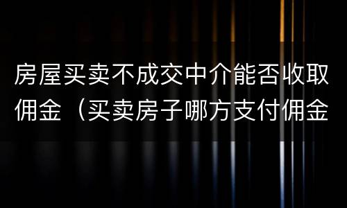 房屋买卖不成交中介能否收取佣金（买卖房子哪方支付佣金给中介?）