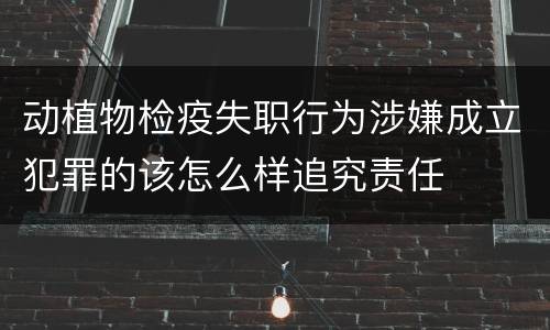 动植物检疫失职行为涉嫌成立犯罪的该怎么样追究责任
