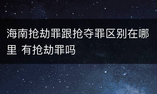 海南抢劫罪跟抢夺罪区别在哪里 有抢劫罪吗