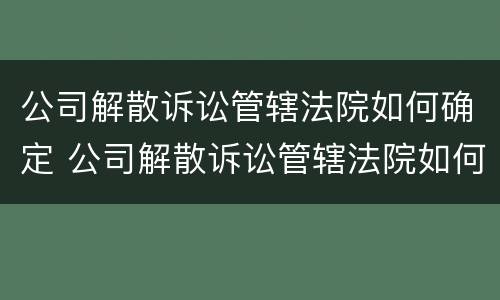公司解散诉讼管辖法院如何确定 公司解散诉讼管辖法院如何确定的