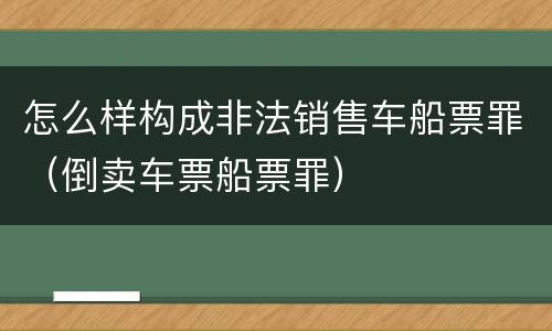 怎么样构成非法销售车船票罪（倒卖车票船票罪）