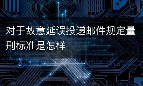 对于故意延误投递邮件规定量刑标准是怎样