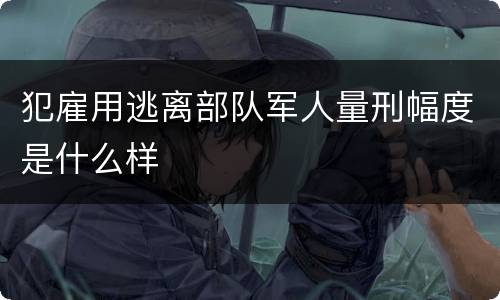 犯雇用逃离部队军人量刑幅度是什么样
