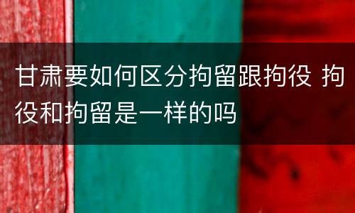 甘肃要如何区分拘留跟拘役 拘役和拘留是一样的吗
