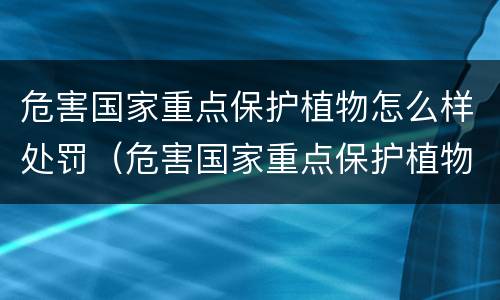 危害国家重点保护植物怎么样处罚（危害国家重点保护植物案）