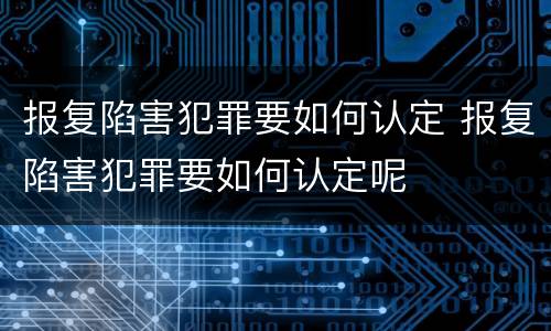 报复陷害犯罪要如何认定 报复陷害犯罪要如何认定呢