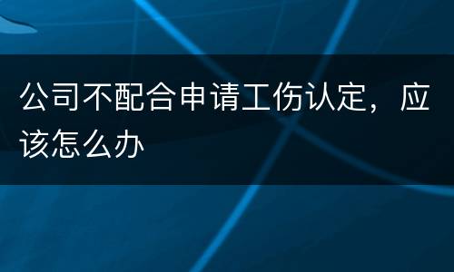 公司不配合申请工伤认定，应该怎么办