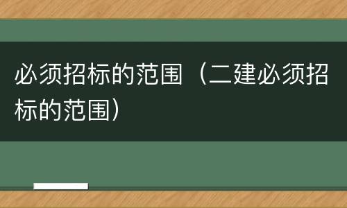 必须招标的范围（二建必须招标的范围）