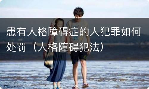 患有人格障碍症的人犯罪如何处罚（人格障碍犯法）
