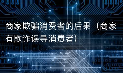 商家欺骗消费者的后果（商家有欺诈误导消费者）