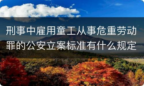 刑事中雇用童工从事危重劳动罪的公安立案标准有什么规定
